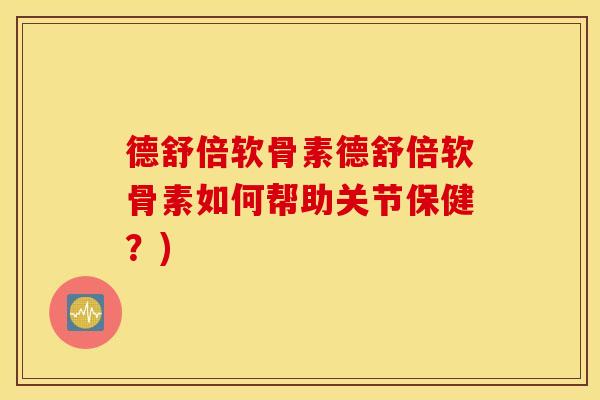 德舒倍软骨素德舒倍软骨素如何帮助关节保健？)