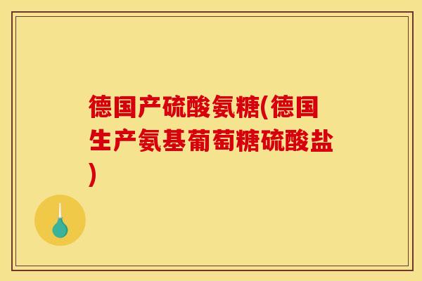 德国产硫酸氨糖(德国生产氨基葡萄糖硫酸盐)