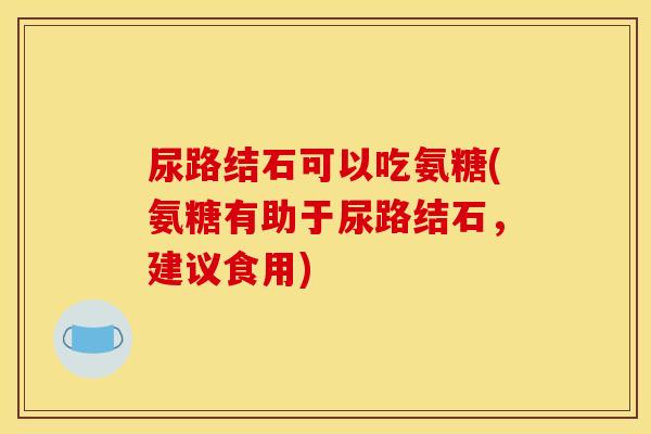 尿路结石可以吃氨糖(氨糖有助于尿路结石，建议食用)