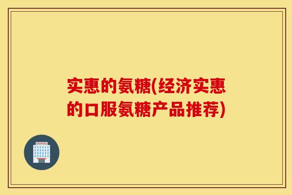 实惠的氨糖(经济实惠的口服氨糖产品推荐)