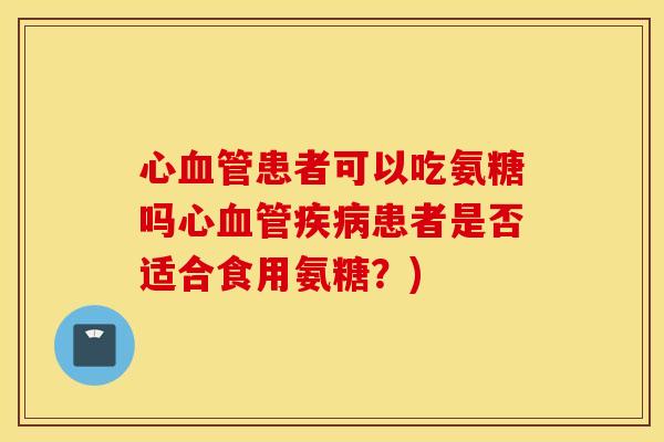 心血管患者可以吃氨糖吗心血管疾病患者是否适合食用氨糖？)