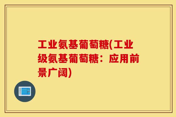 工业氨基葡萄糖(工业级氨基葡萄糖：应用前景广阔)