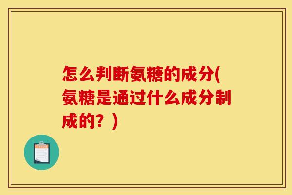 怎么判断氨糖的成分(氨糖是通过什么成分制成的？)