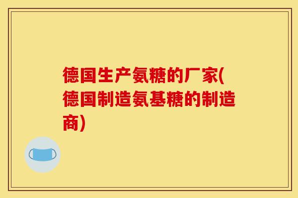 德国生产氨糖的厂家(德国制造氨基糖的制造商)
