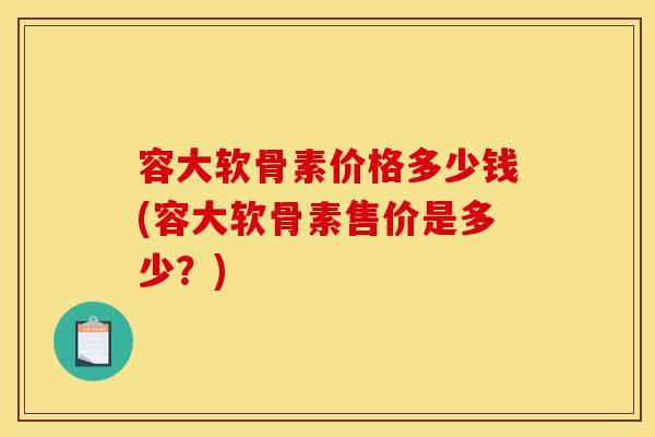 容大软骨素价格多少钱(容大软骨素售价是多少？)