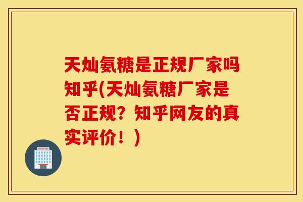 天灿氨糖是正规厂家吗知乎(天灿氨糖厂家是否正规？知乎网友的真实评价！)