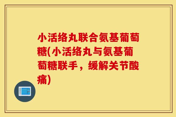 小活络丸联合氨基葡萄糖(小活络丸与氨基葡萄糖联手,缓解关节酸痛) 小活络丸联合氨基葡萄糖(小活络丸与氨基葡萄糖联手,缓解关节酸痛)