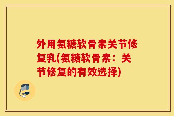 外用氨糖软骨素关节修复乳(氨糖软骨素：关节修复的有效选择)