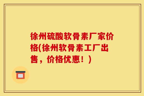 徐州硫酸软骨素厂家价格(徐州软骨素工厂出售，价格优惠！)