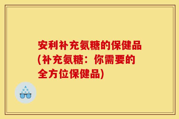 安利补充氨糖的保健品(补充氨糖：你需要的全方位保健品)