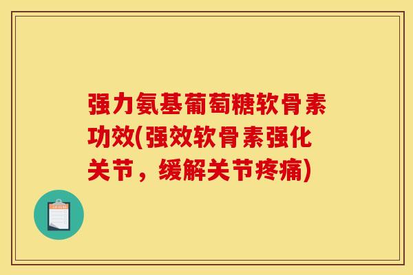 强力氨基葡萄糖软骨素功效(强效软骨素强化关节，缓解关节疼痛)