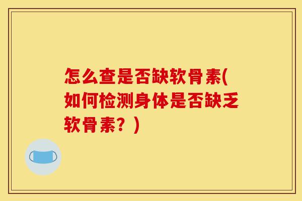 怎么查是否缺软骨素(如何检测身体是否缺乏软骨素？)