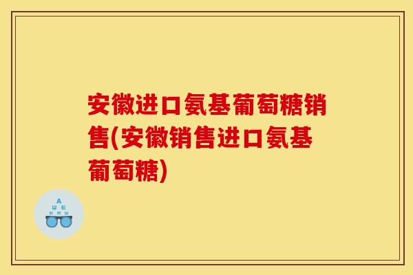 安徽进口氨基葡萄糖销售(安徽销售进口氨基葡萄糖)