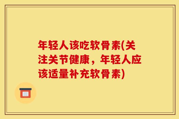 年轻人该吃软骨素(关注关节健康，年轻人应该适量补充软骨素)