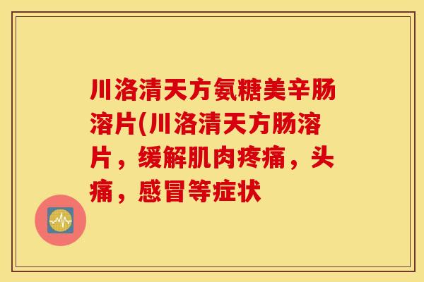 川洛清天方氨糖美辛肠溶片(川洛清天方肠溶片，缓解肌肉疼痛，头痛，感冒等症状