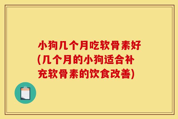 小狗几个月吃软骨素好(几个月的小狗适合补充软骨素的饮食改善) 小狗几个月吃软骨素好(几个月的小狗适合补充软骨素的饮食改善)