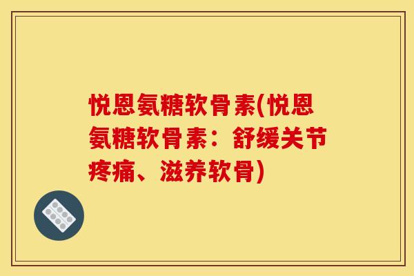 悦恩氨糖软骨素(悦恩氨糖软骨素：舒缓关节疼痛、滋养软骨)