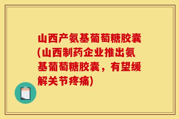 山西产氨基葡萄糖胶囊(山西制药企业推出氨基葡萄糖胶囊，有望缓解关节疼痛)
