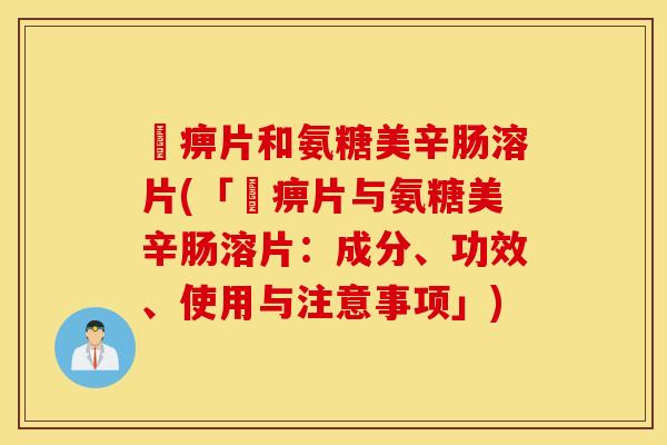 尪痹片和氨糖美辛肠溶片(「尪痹片与氨糖美辛肠溶片：成分、功效、使用与注意事项」)