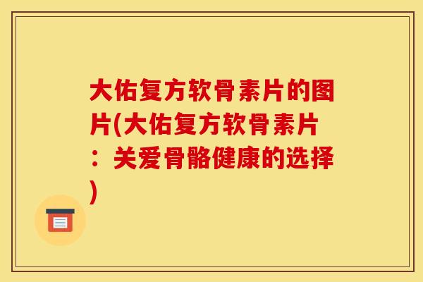 大佑复方软骨素片的图片(大佑复方软骨素片：关爱骨骼健康的选择)