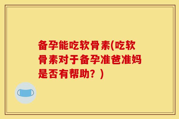 备孕能吃软骨素(吃软骨素对于备孕准爸准妈是否有帮助?) 备孕能吃软骨素(吃软骨素对于备孕准爸准妈是否有帮助?)