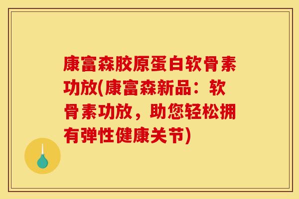 康富森胶原蛋白软骨素功放(康富森新品：软骨素功放，助您轻松拥有弹性健康关节)