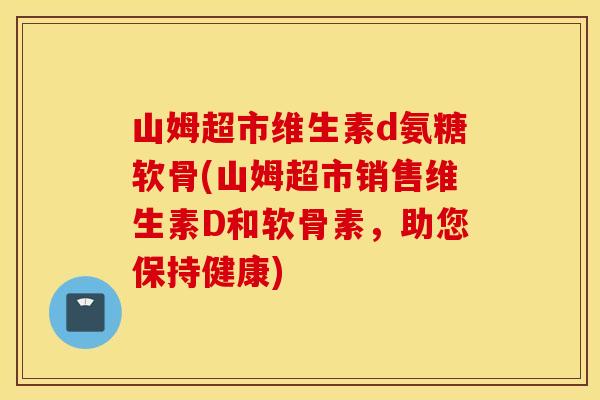 山姆超市维生素d氨糖软骨(山姆超市销售维生素D和软骨素，助您保持健康)