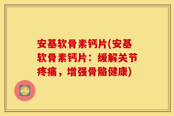 安基软骨素钙片(安基软骨素钙片：缓解关节疼痛，增强骨骼健康)