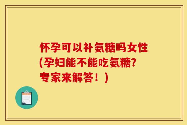 怀孕可以补氨糖吗女性(孕妇能不能吃氨糖？专家来解答！)