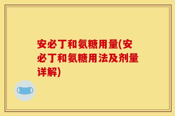 安必丁和氨糖用量(安必丁和氨糖用法及剂量详解)