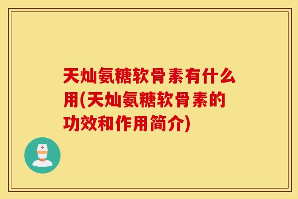 天灿氨糖软骨素有什么用(天灿氨糖软骨素的功效和作用简介)