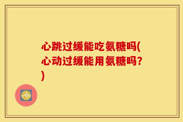 心跳过缓能吃氨糖吗(心动过缓能用氨糖吗？)