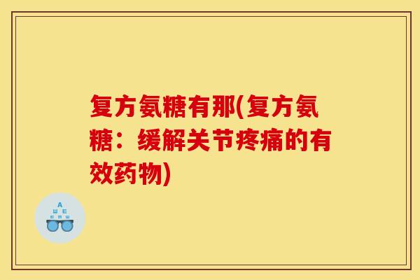复方氨糖有那(复方氨糖：缓解关节疼痛的有效药物)