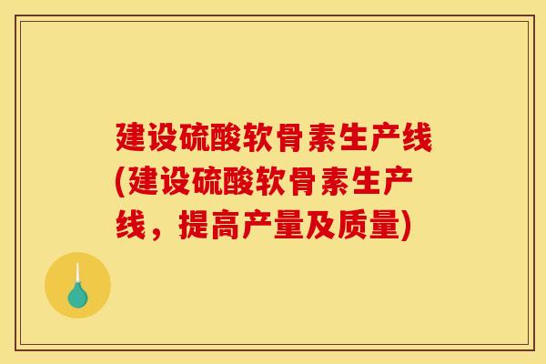 建设硫酸软骨素生产线(建设硫酸软骨素生产线，提高产量及质量)