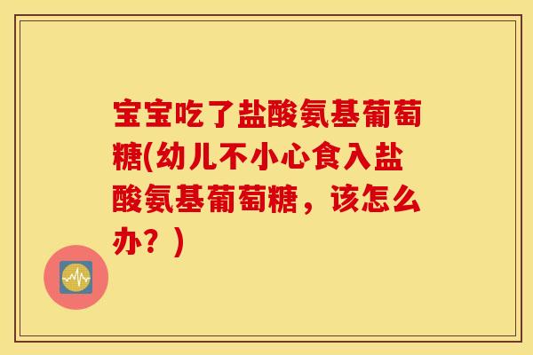 宝宝吃了盐酸氨基葡萄糖(幼儿不小心食入盐酸氨基葡萄糖，该怎么办？)
