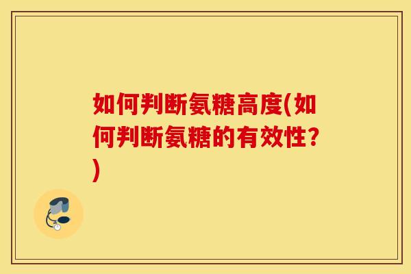 如何判断氨糖高度(如何判断氨糖的有效性?) 如何判断氨糖高度(如何判断氨糖的有效性?)