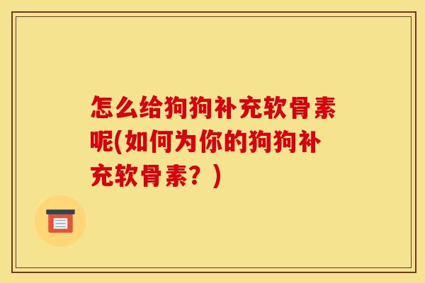 怎么给狗狗补充软骨素呢(如何为你的狗狗补充软骨素？)