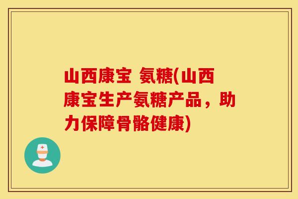 山西康宝 氨糖(山西康宝生产氨糖产品，助力保障骨骼健康)