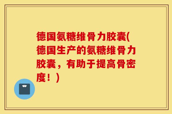 德国氨糖维骨力胶囊(德国生产的氨糖维骨力胶囊，有助于提高骨密度！)