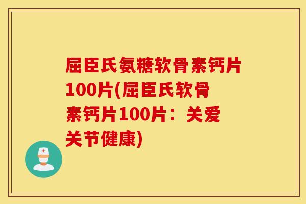 屈臣氏氨糖软骨素钙片100片(屈臣氏软骨素钙片100片：关爱关节健康)