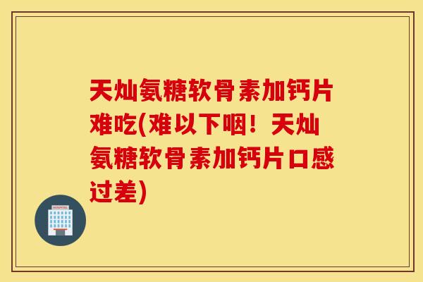 天灿氨糖软骨素加钙片难吃(难以下咽！天灿氨糖软骨素加钙片口感过差)