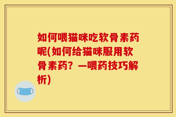 如何喂猫咪吃软骨素药呢(如何给猫咪服用软骨素药?—喂药技巧解析) 如何喂猫咪吃软骨素药呢(如何给猫咪服用软骨素药?—喂药技巧解析)