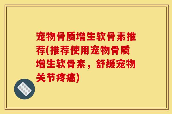 宠物骨质增生软骨素推荐(推荐使用宠物骨质增生软骨素，舒缓宠物关节疼痛)