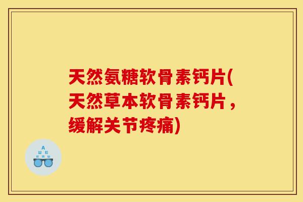 天然氨糖软骨素钙片(天然草本软骨素钙片，缓解关节疼痛)