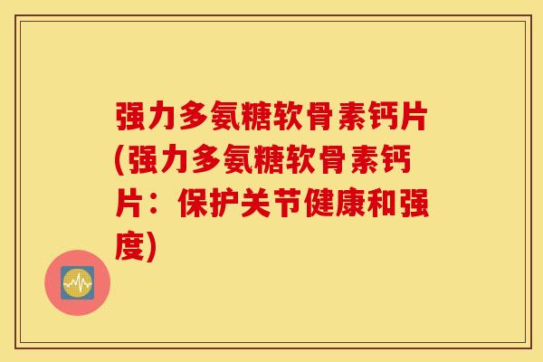 强力多氨糖软骨素钙片(强力多氨糖软骨素钙片：保护关节健康和强度)