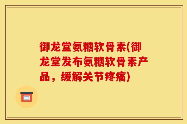 御龙堂氨糖软骨素(御龙堂发布氨糖软骨素产品，缓解关节疼痛)