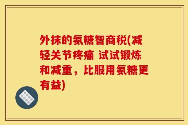 外抹的氨糖智商税(减轻关节疼痛 试试锻炼和减重,比服用氨糖更有益) 外抹的氨糖智商税(减轻关节疼痛 试试锻炼和减重,比服用氨糖更有益)
