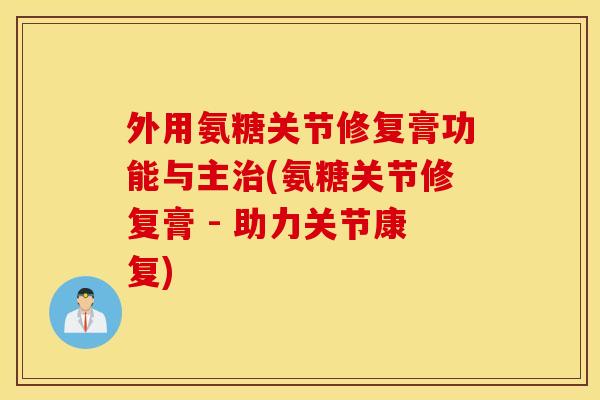 外用氨糖关节修复膏功能与主治(氨糖关节修复膏 - 助力关节康复)