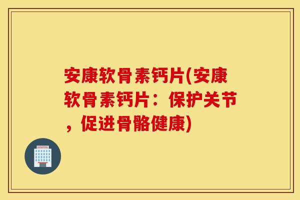 安康软骨素钙片(安康软骨素钙片：保护关节，促进骨骼健康)