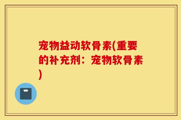 宠物益动软骨素(重要的补充剂：宠物软骨素)